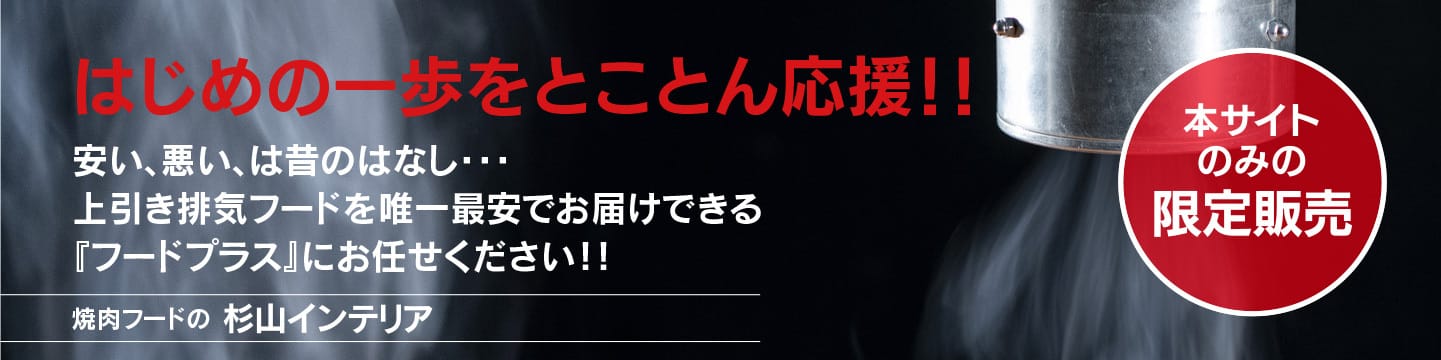 はじめの一歩をとことん応援！！安い、悪い、は昔のはなし・・・信頼品質を最安でお届けできる唯一の上引き排気フード『フードプラス』にお任せください！！焼肉フードの杉山インテリア本サイトのみの限定販売