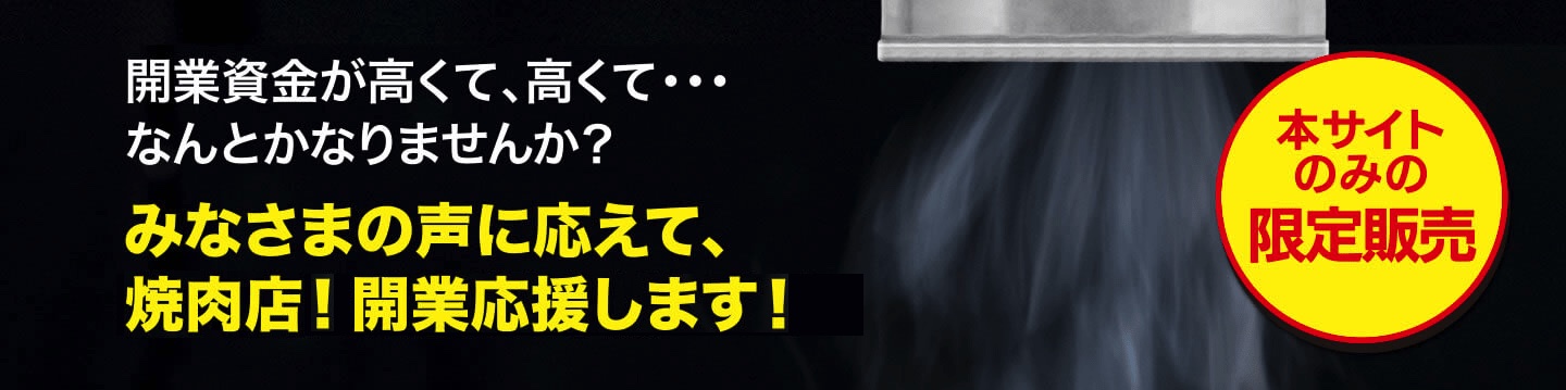 開業資金が高くて高くてなんとかなりませんか？みなさまの声に応えて、焼肉店!開業応援します!本サイトのみの限定販売