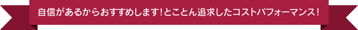 自信があるからおすすめします！とことん追求したこの価格と、この品質！